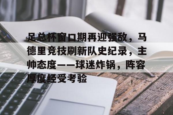 服常-足总杯窗口期再迎强敌，马德里竞技刷新队史纪录，主帅态度——球迷炸锅，阵容厚度经受考验的简单介绍