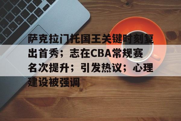 LOL-关于萨克拉门托国王关键时刻复出首秀；志在CBA常规赛名次提升；引发热议；心理建设被强调的信息