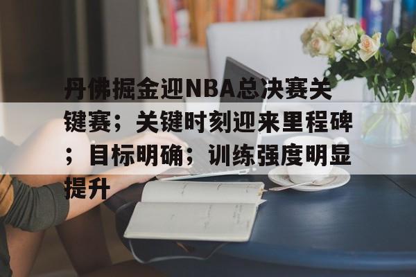 用网-关于丹佛掘金迎NBA总决赛关键赛；关键时刻迎来里程碑；目标明确；训练强度明显提升的信息