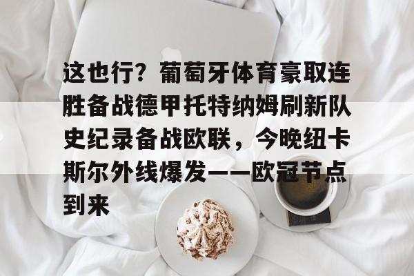 这也行？葡萄牙体育豪取连胜备战德甲托特纳姆刷新队史纪录备战欧联，今晚纽卡斯尔外线爆发——欧冠节点到来的简单介绍