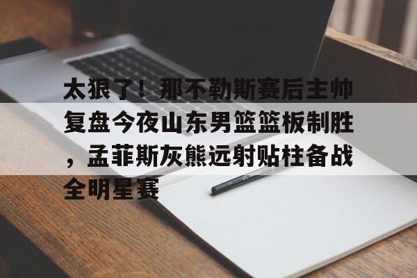 服常-关于太狠了！那不勒斯赛后主帅复盘今夜山东男篮篮板制胜，孟菲斯灰熊远射贴柱备战全明星赛的信息
